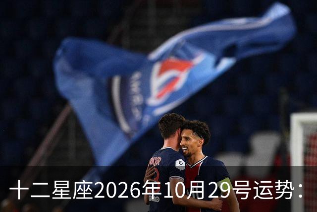 十二星座2026年10月29号运势：积极沟通、表达自己