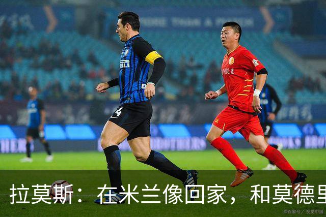 拉莫斯：在米兰像回家，和莫德里奇相处很好
