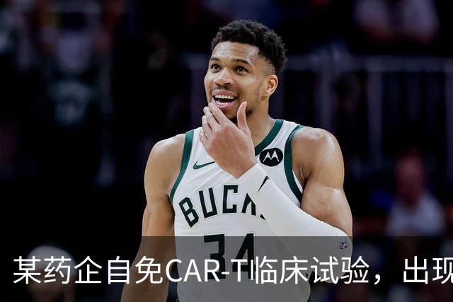某药企自免CAR-T临床试验，出现患者死亡