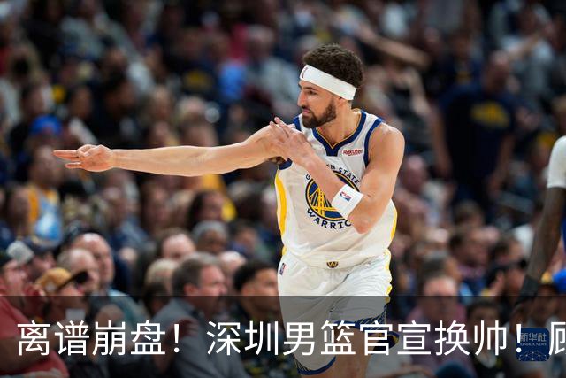 离谱崩盘！深圳男篮官宣换帅！顾全主动请辞，老帅郑永刚临危再出山