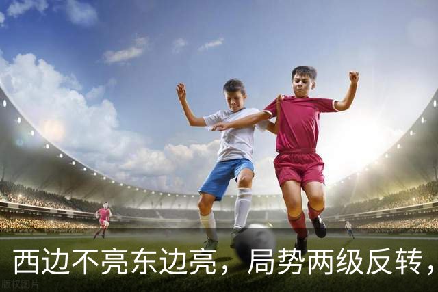 西边不亮东边亮，局势两级反转，中国也没料到，世界开了大玩笑