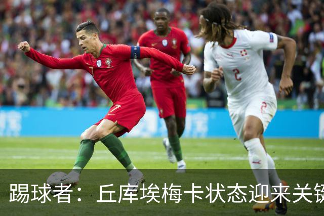 踢球者：丘库埃梅卡状态迎来关键转折，但仍不具备打满90分钟体能