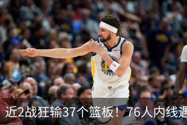 近2战狂输37个篮板！76人内线遇危机，詹姆斯打中锋不是长久之计