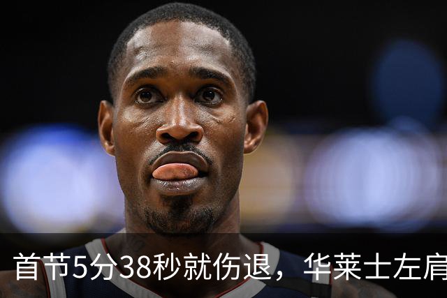 首节5分38秒就伤退，华莱士左肩被撞后没再回来
