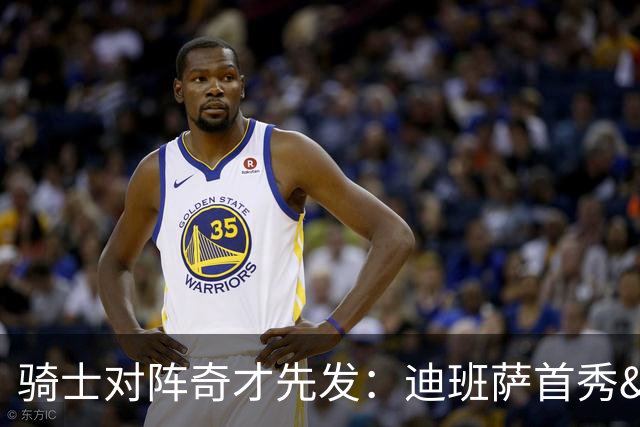 骑士对阵奇才先发：迪班萨首秀&浓眉&吹杨vs哈登&米切尔