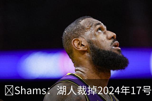🔥Shams：湖人裁掉2024年17号秀克内克特！