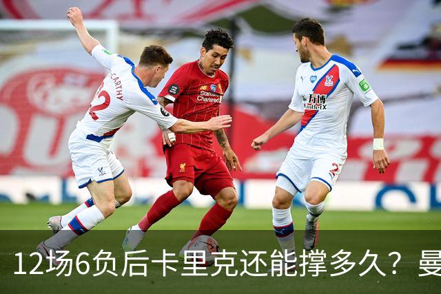 12场6负后卡里克还能撑多久？曼联新帅候选浮出水面