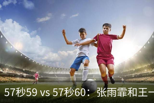 57秒59 vs 57秒60：张雨霏和王一淳之间这0.01秒，比决赛还好看